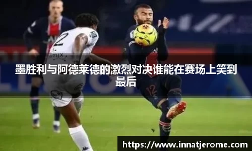 墨胜利与阿德莱德的激烈对决谁能在赛场上笑到最后