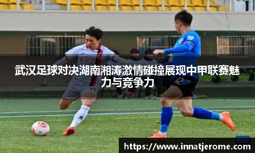 武汉足球对决湖南湘涛激情碰撞展现中甲联赛魅力与竞争力