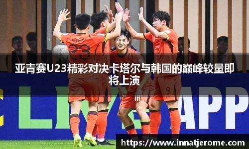 亚青赛U23精彩对决卡塔尔与韩国的巅峰较量即将上演